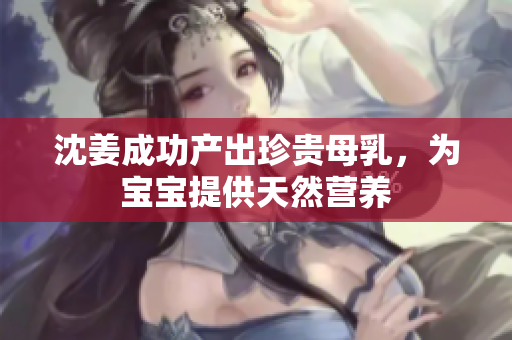 沈姜成功产出珍贵母乳，为宝宝提供天然营养