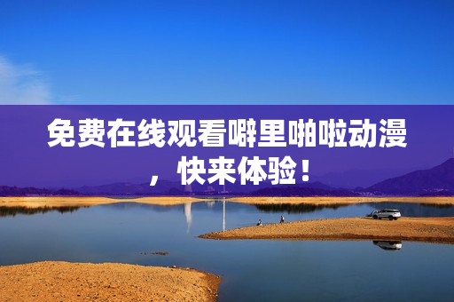 免费在线观看噼里啪啦动漫，快来体验！