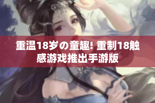 重温18岁の童趣! 重制18触感游戏推出手游版