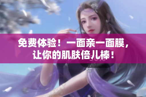 免费体验！一面亲一面膜，让你的肌肤倍儿棒！