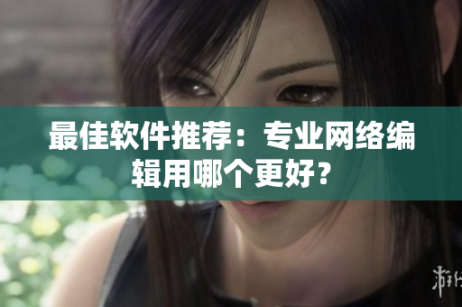 最佳软件推荐：专业网络编辑用哪个更好？