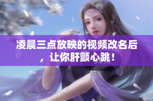 凌晨三点放映的视频改名后，让你肝颤心跳！