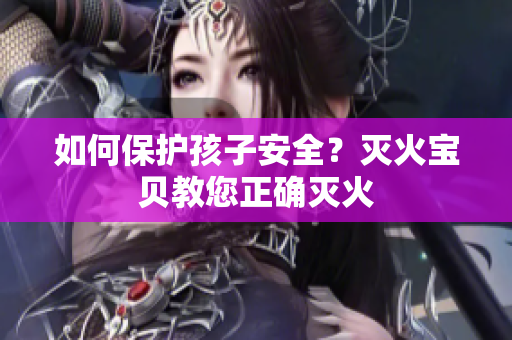 如何保护孩子安全？灭火宝贝教您正确灭火