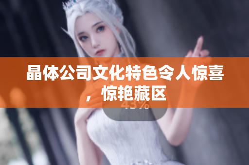 晶体公司文化特色令人惊喜，惊艳藏区