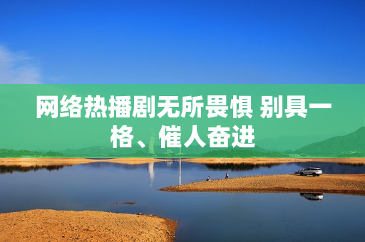 网络热播剧无所畏惧 别具一格、催人奋进