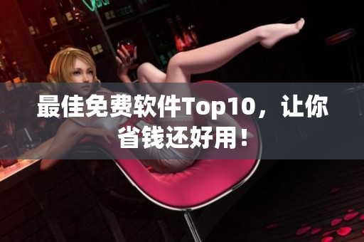 最佳免费软件Top10，让你省钱还好用！