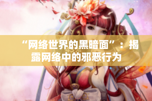 “网络世界的黑暗面”：揭露网络中的邪恶行为