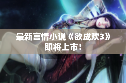 最新言情小说《欲成欢3》即将上市！