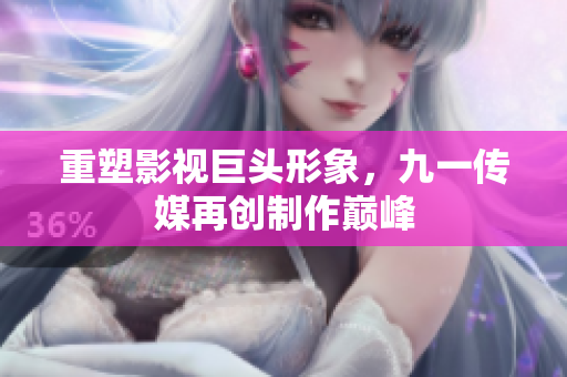 重塑影视巨头形象，九一传媒再创制作巅峰
