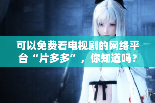 可以免费看电视剧的网络平台“片多多”，你知道吗？