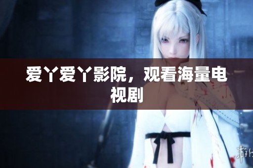 爱丫爱丫影院，观看海量电视剧