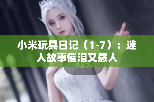 小米玩具日记（1-7）：迷人故事催泪又感人