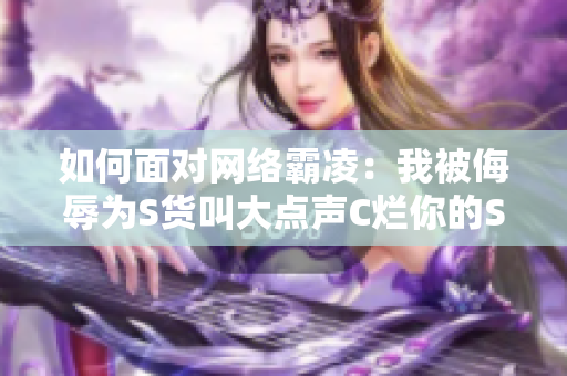 如何面对网络霸凌：我被侮辱为S货叫大点声C烂你的SB的经历