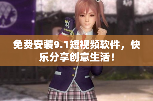 免费安装9.1短视频软件，快乐分享创意生活！