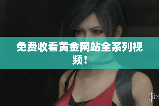 免费收看黄金网站全系列视频！