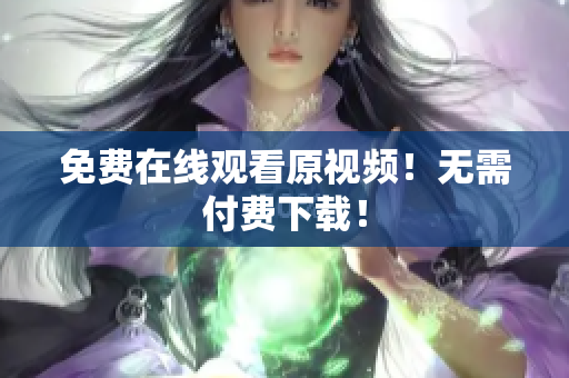 免费在线观看原视频！无需付费下载！