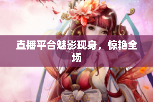 直播平台魅影现身，惊艳全场