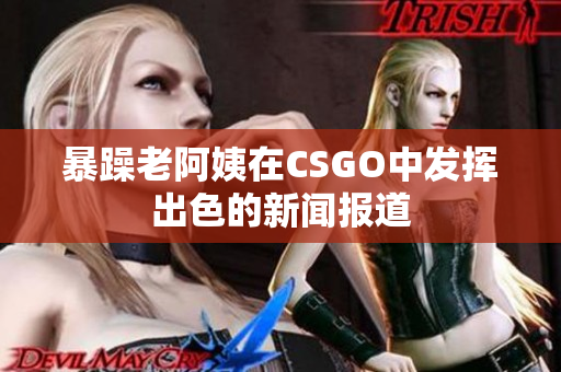 暴躁老阿姨在CSGO中发挥出色的新闻报道