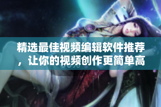 精选最佳视频编辑软件推荐，让你的视频创作更简单高效