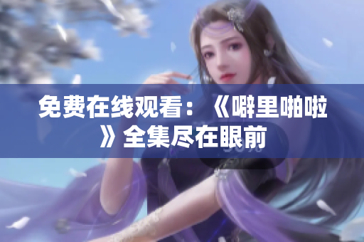 免费在线观看：《噼里啪啦》全集尽在眼前