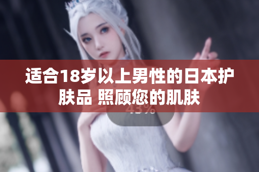 适合18岁以上男性的日本护肤品 照顾您的肌肤