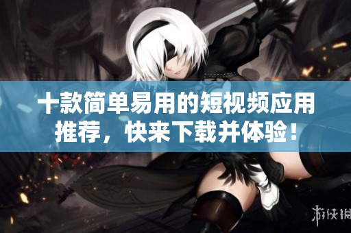 十款简单易用的短视频应用推荐，快来下载并体验！