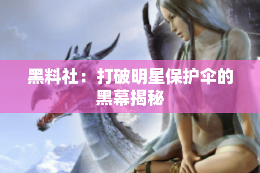 黑料社：打破明星保护伞的黑幕揭秘