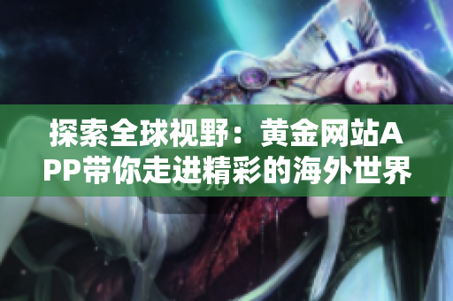 探索全球视野：黄金网站APP带你走进精彩的海外世界！