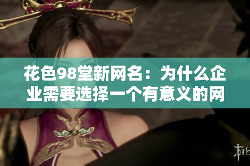 花色98堂新网名：为什么企业需要选择一个有意义的网站域名