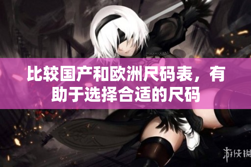 比较国产和欧洲尺码表，有助于选择合适的尺码