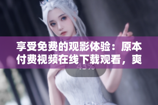 享受免费的观影体验：原本付费视频在线下载观看，爽到底！