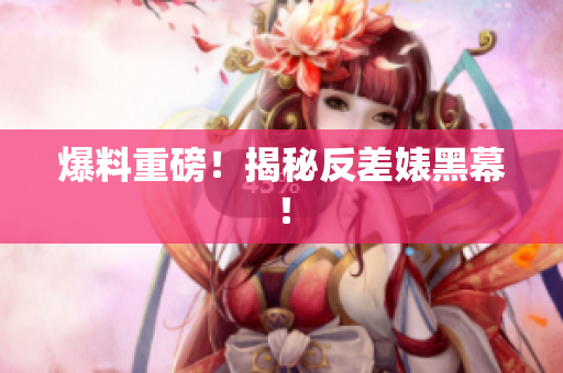 爆料重磅！揭秘反差婊黑幕！