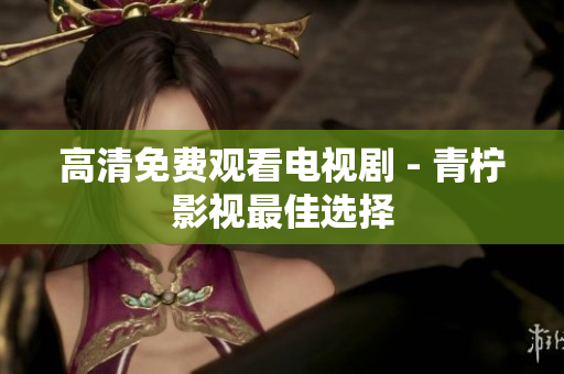 高清免费观看电视剧 - 青柠影视最佳选择