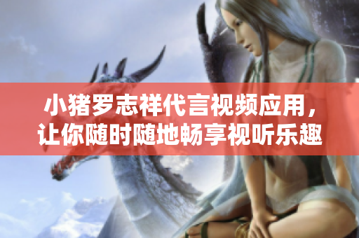 小猪罗志祥代言视频应用，让你随时随地畅享视听乐趣！