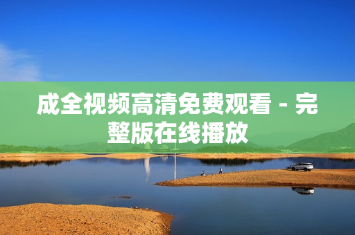 成全视频高清免费观看 - 完整版在线播放