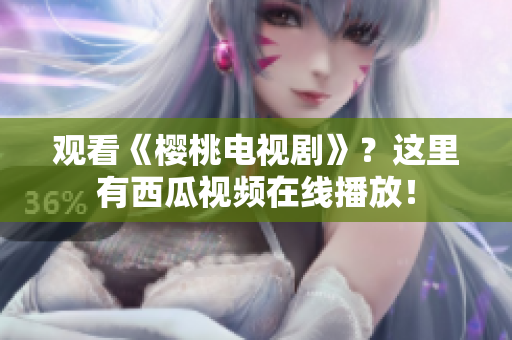 观看《樱桃电视剧》？这里有西瓜视频在线播放！