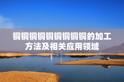 铜铜铜铜铜铜铜铜铜的加工方法及相关应用领域