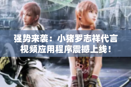 强势来袭：小猪罗志祥代言视频应用程序震撼上线！