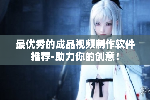 最优秀的成品视频制作软件推荐-助力你的创意！