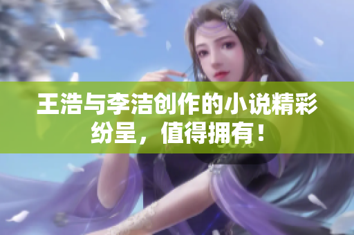 王浩与李洁创作的小说精彩纷呈，值得拥有！