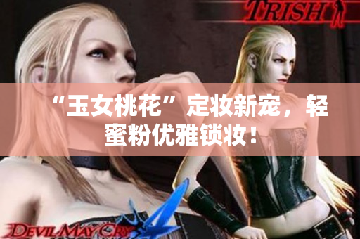 “玉女桃花”定妆新宠，轻蜜粉优雅锁妆！