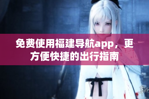 免费使用福建导航app，更方便快捷的出行指南