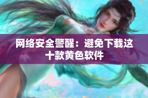 网络安全警醒：避免下载这十款黄色软件