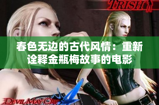 春色无边的古代风情：重新诠释金瓶梅故事的电影