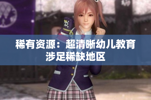 稀有资源：超清晰幼儿教育涉足稀缺地区