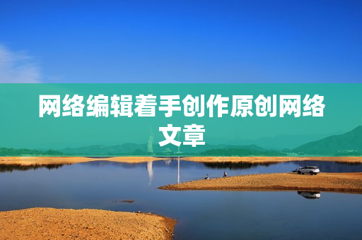 网络编辑着手创作原创网络文章