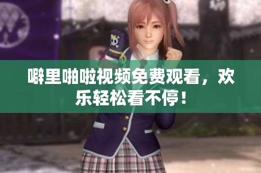 噼里啪啦视频免费观看，欢乐轻松看不停！