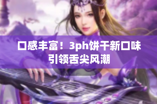 口感丰富！3ph饼干新口味引领舌尖风潮