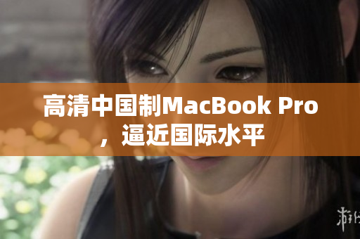 高清中国制MacBook Pro，逼近国际水平