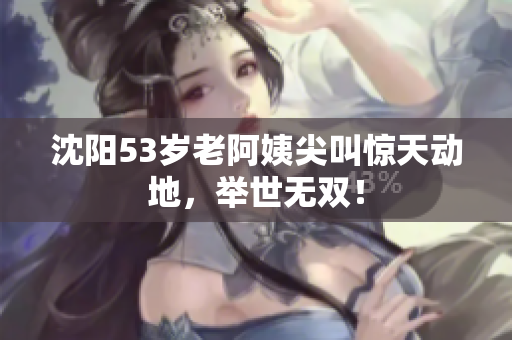 沈阳53岁老阿姨尖叫惊天动地，举世无双！